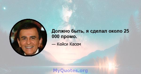 Должно быть, я сделал около 25 000 промо.