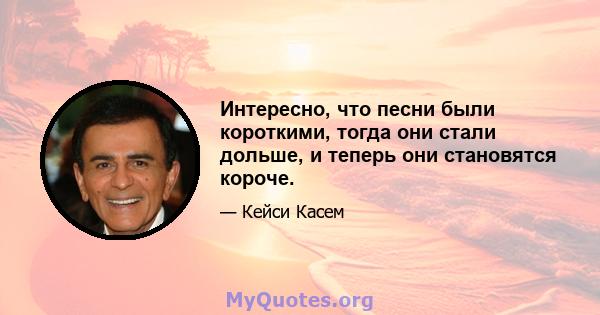 Интересно, что песни были короткими, тогда они стали дольше, и теперь они становятся короче.