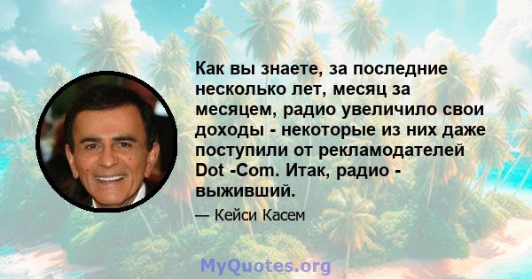 Как вы знаете, за последние несколько лет, месяц за месяцем, радио увеличило свои доходы - некоторые из них даже поступили от рекламодателей Dot -Com. Итак, радио - выживший.