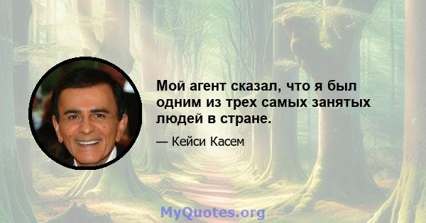 Мой агент сказал, что я был одним из трех самых занятых людей в стране.