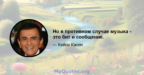 Но в противном случае музыка - это бит и сообщение.