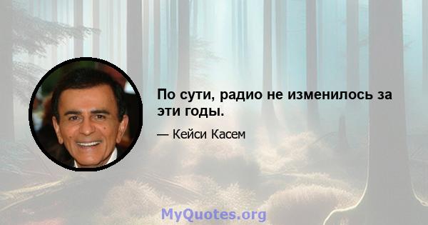 По сути, радио не изменилось за эти годы.