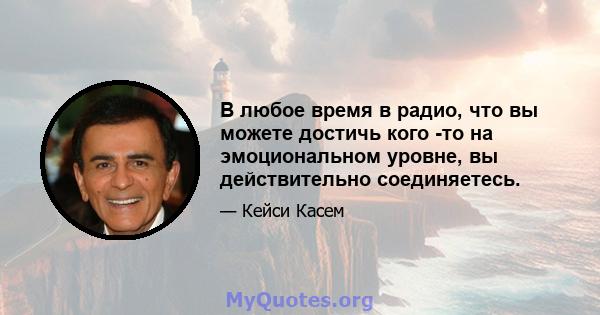 В любое время в радио, что вы можете достичь кого -то на эмоциональном уровне, вы действительно соединяетесь.