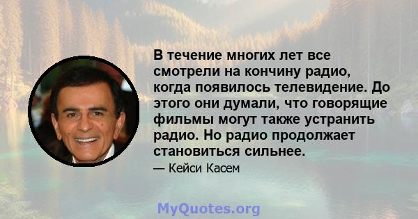 В течение многих лет все смотрели на кончину радио, когда появилось телевидение. До этого они думали, что говорящие фильмы могут также устранить радио. Но радио продолжает становиться сильнее.