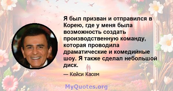 Я был призван и отправился в Корею, где у меня была возможность создать производственную команду, которая проводила драматические и комедийные шоу. Я также сделал небольшой диск.