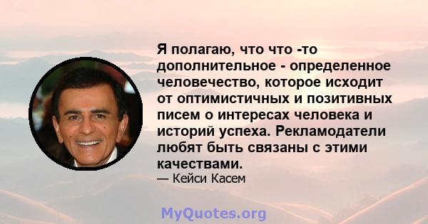 Я полагаю, что что -то дополнительное - определенное человечество, которое исходит от оптимистичных и позитивных писем о интересах человека и историй успеха. Рекламодатели любят быть связаны с этими качествами.