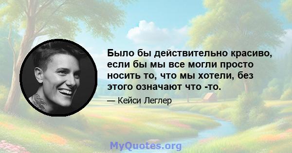 Было бы действительно красиво, если бы мы все могли просто носить то, что мы хотели, без этого означают что -то.