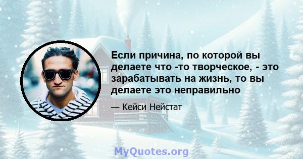 Если причина, по которой вы делаете что -то творческое, - это зарабатывать на жизнь, то вы делаете это неправильно