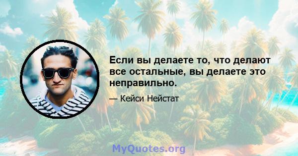 Если вы делаете то, что делают все остальные, вы делаете это неправильно.