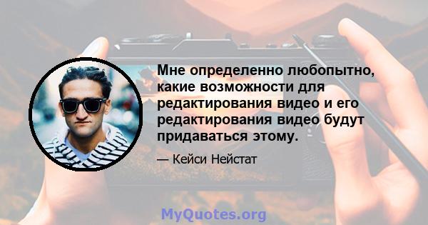 Мне определенно любопытно, какие возможности для редактирования видео и его редактирования видео будут придаваться этому.