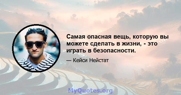 Самая опасная вещь, которую вы можете сделать в жизни, - это играть в безопасности.