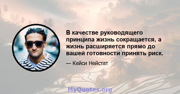 В качестве руководящего принципа жизнь сокращается, а жизнь расширяется прямо до вашей готовности принять риск.