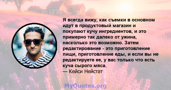 Я всегда вижу, как съемки в основном идут в продуктовый магазин и покупают кучу ингредиентов, и это примерно так далеко от ужина, насколько это возможно. Затем редактирование - это приготовление пищи, приготовление еды, 