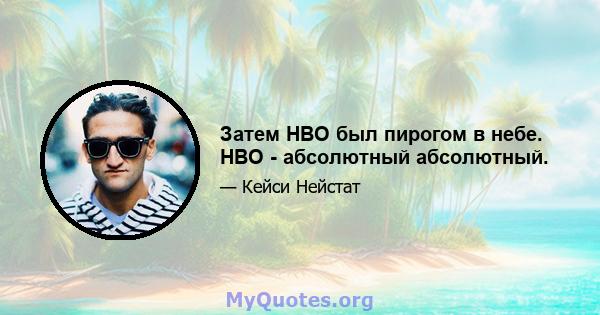 Затем HBO был пирогом в небе. HBO - абсолютный абсолютный.