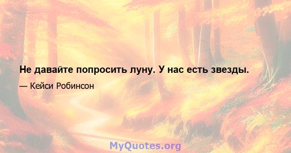 Не давайте попросить луну. У нас есть звезды.