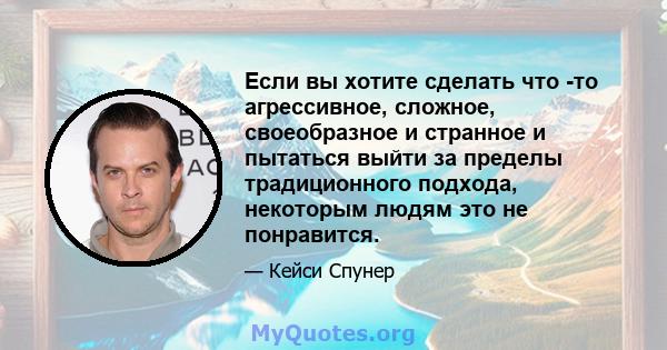 Если вы хотите сделать что -то агрессивное, сложное, своеобразное и странное и пытаться выйти за пределы традиционного подхода, некоторым людям это не понравится.