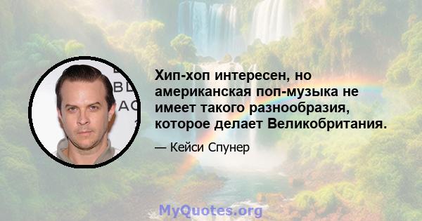 Хип-хоп интересен, но американская поп-музыка не имеет такого разнообразия, которое делает Великобритания.