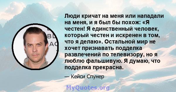 Люди кричат ​​на меня или нападали на меня, и я был бы похож: «Я честен! Я единственный человек, который честен и искренен в том, что я делаю». Остальной мир не хочет признавать подделка развлечений по телевизору, но я