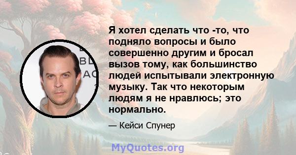 Я хотел сделать что -то, что подняло вопросы и было совершенно другим и бросал вызов тому, как большинство людей испытывали электронную музыку. Так что некоторым людям я не нравлюсь; это нормально.