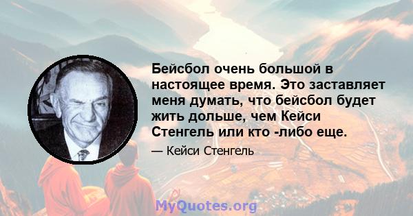 Бейсбол очень большой в настоящее время. Это заставляет меня думать, что бейсбол будет жить дольше, чем Кейси Стенгель или кто -либо еще.