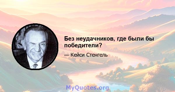 Без неудачников, где были бы победители?