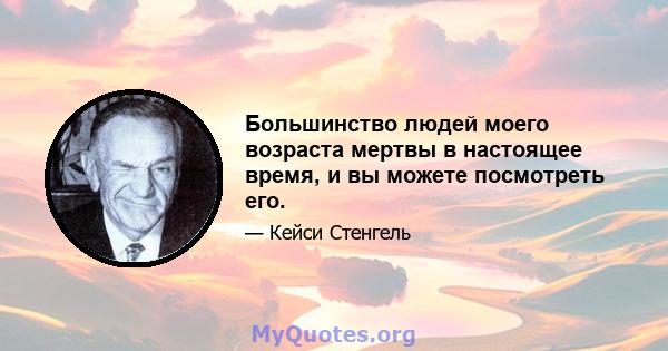 Большинство людей моего возраста мертвы в настоящее время, и вы можете посмотреть его.