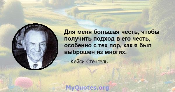 Для меня большая честь, чтобы получить подход в его честь, особенно с тех пор, как я был выброшен из многих.