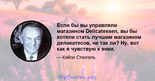 Если бы вы управляли магазином Delicatessen, вы бы хотели стать лучшим магазином деликатесов, не так ли? Ну, вот как я чувствую к янки.