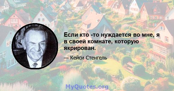 Если кто -то нуждается во мне, я в своей комнате, которую якрирован.