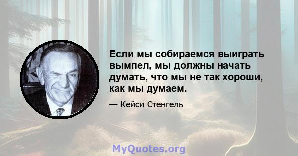 Если мы собираемся выиграть вымпел, мы должны начать думать, что мы не так хороши, как мы думаем.