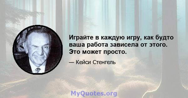 Играйте в каждую игру, как будто ваша работа зависела от этого. Это может просто.