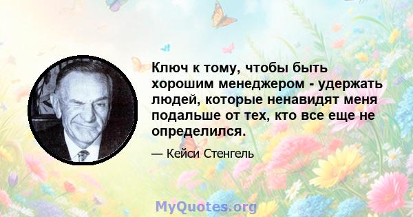 Ключ к тому, чтобы быть хорошим менеджером - удержать людей, которые ненавидят меня подальше от тех, кто все еще не определился.