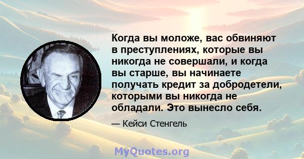 Когда вы моложе, вас обвиняют в преступлениях, которые вы никогда не совершали, и когда вы старше, вы начинаете получать кредит за добродетели, которыми вы никогда не обладали. Это вынесло себя.