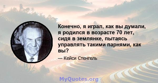 Конечно, я играл, как вы думали, я родился в возрасте 70 лет, сидя в землянке, пытаясь управлять такими парнями, как вы?