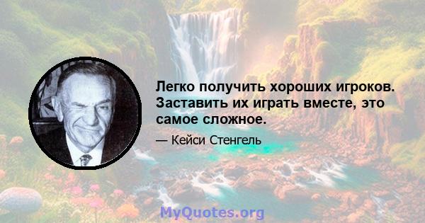 Легко получить хороших игроков. Заставить их играть вместе, это самое сложное.