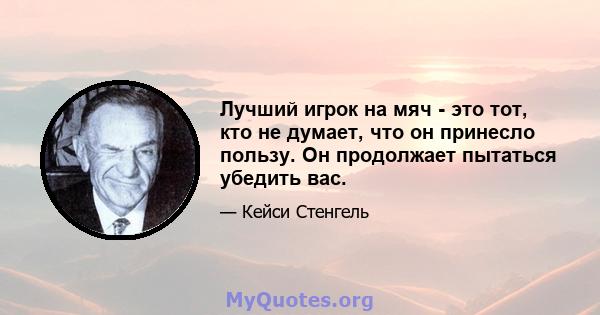 Лучший игрок на мяч - это тот, кто не думает, что он принесло пользу. Он продолжает пытаться убедить вас.