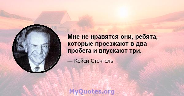 Мне не нравятся они, ребята, которые проезжают в два пробега и впускают три.