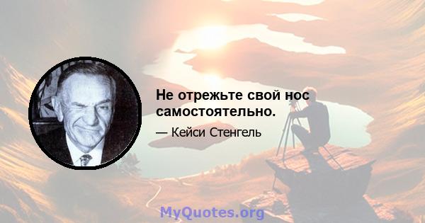 Не отрежьте свой нос самостоятельно.