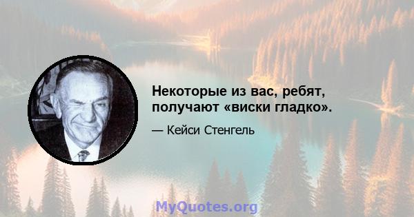 Некоторые из вас, ребят, получают «виски гладко».