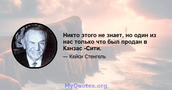 Никто этого не знает, но один из нас только что был продан в Канзас -Сити.