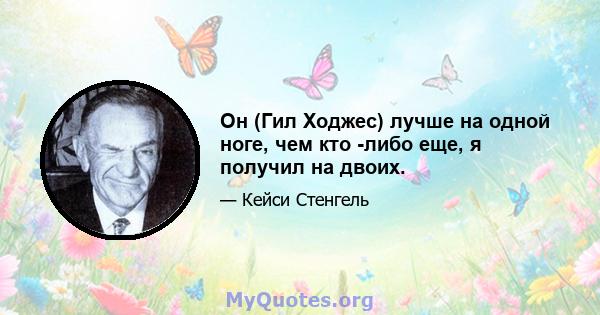 Он (Гил Ходжес) лучше на одной ноге, чем кто -либо еще, я получил на двоих.