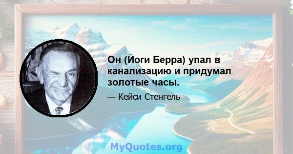 Он (Йоги Берра) упал в канализацию и придумал золотые часы.