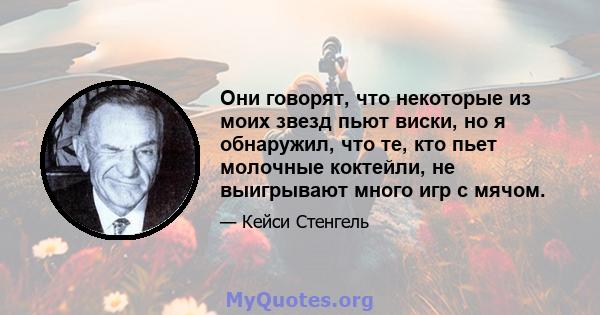 Они говорят, что некоторые из моих звезд пьют виски, но я обнаружил, что те, кто пьет молочные коктейли, не выигрывают много игр с мячом.