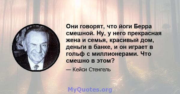 Они говорят, что йоги Берра смешной. Ну, у него прекрасная жена и семья, красивый дом, деньги в банке, и он играет в гольф с миллионерами. Что смешно в этом?