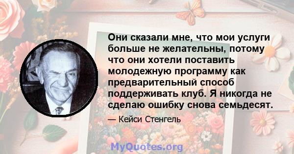 Они сказали мне, что мои услуги больше не желательны, потому что они хотели поставить молодежную программу как предварительный способ поддерживать клуб. Я никогда не сделаю ошибку снова семьдесят.