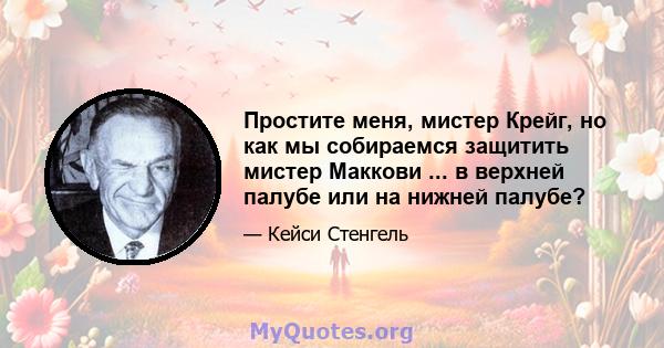 Простите меня, мистер Крейг, но как мы собираемся защитить мистер Маккови ... в верхней палубе или на нижней палубе?