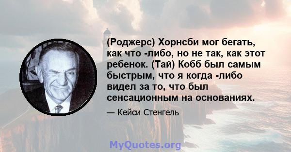 (Роджерс) Хорнсби мог бегать, как что -либо, но не так, как этот ребенок. (Тай) Кобб был самым быстрым, что я когда -либо видел за то, что был сенсационным на основаниях.