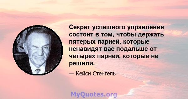 Секрет успешного управления состоит в том, чтобы держать пятерых парней, которые ненавидят вас подальше от четырех парней, которые не решили.