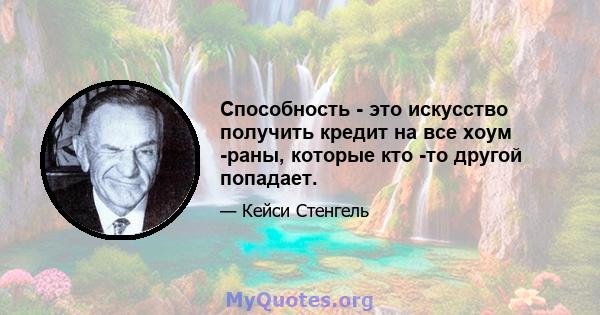 Способность - это искусство получить кредит на все хоум -раны, которые кто -то другой попадает.