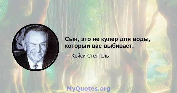 Сын, это не кулер для воды, который вас выбивает.